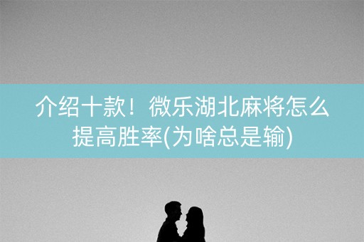 介绍十款！微乐湖北麻将怎么提高胜率(为啥总是输)