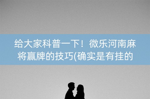 给大家科普一下！微乐河南麻将赢牌的技巧(确实是有挂的)
