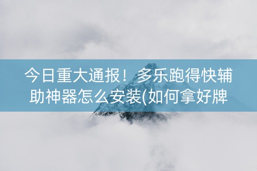今日重大通报！多乐跑得快辅助神器怎么安装(如何拿好牌)