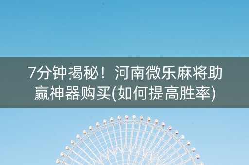 7分钟揭秘！河南微乐麻将助赢神器购买(如何提高胜率)