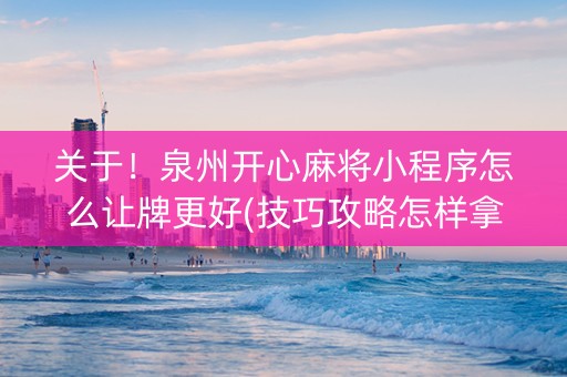 关于！泉州开心麻将小程序怎么让牌更好(技巧攻略怎样拿好牌)