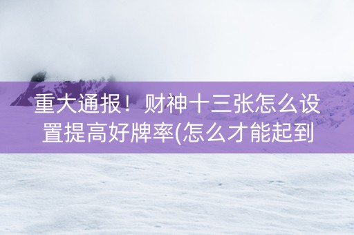 重大通报！财神十三张怎么设置提高好牌率(怎么才能起到好牌)