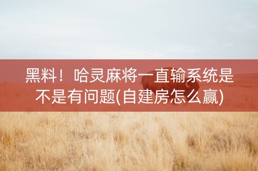 黑料！哈灵麻将一直输系统是不是有问题(自建房怎么赢)