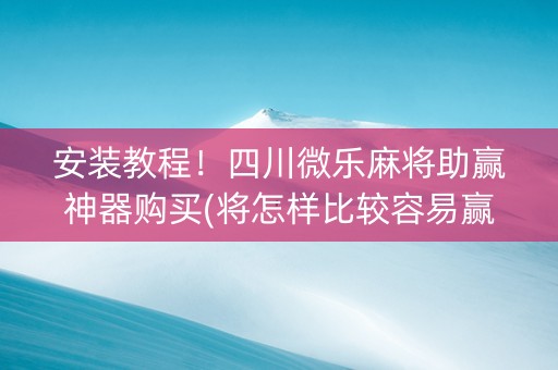 安装教程！四川微乐麻将助赢神器购买(将怎样比较容易赢)