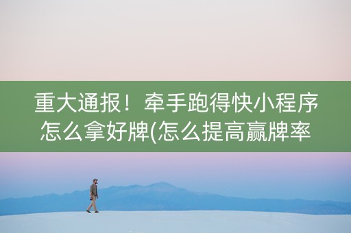 重大通报！牵手跑得快小程序怎么拿好牌(怎么提高赢牌率)