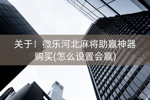 关于！微乐河北麻将助赢神器购买(怎么设置会赢)