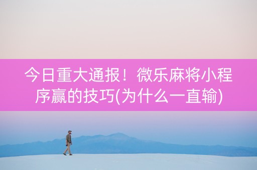 今日重大通报！微乐麻将小程序赢的技巧(为什么一直输)