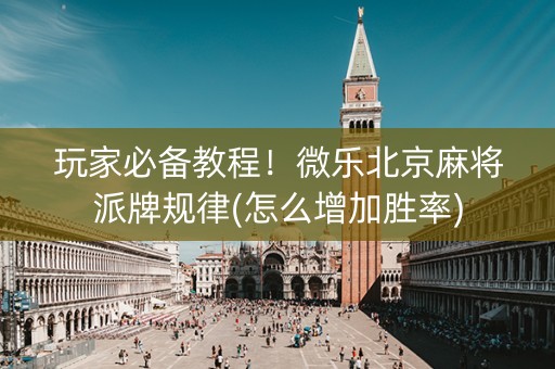 玩家必备教程！微乐北京麻将派牌规律(怎么增加胜率)