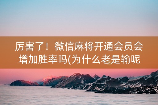 厉害了！微信麻将开通会员会增加胜率吗(为什么老是输呢)