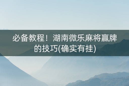 必备教程！湖南微乐麻将赢牌的技巧(确实有挂)
