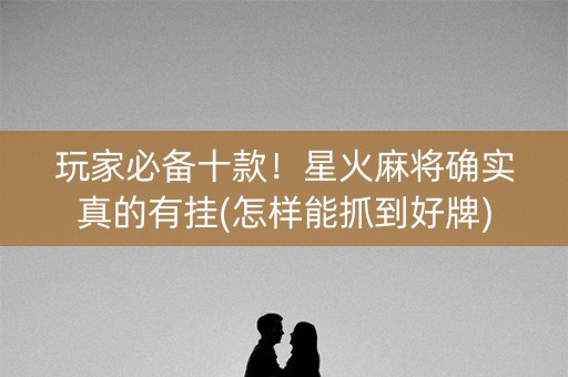 玩家必备十款！星火麻将确实真的有挂(怎样能抓到好牌)