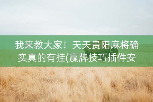 我来教大家！天天贵阳麻将确实真的有挂(赢牌技巧插件安装)