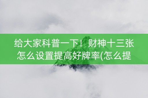 给大家科普一下！财神十三张怎么设置提高好牌率(怎么提高胡牌率)