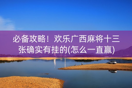 必备攻略！欢乐广西麻将十三张确实有挂的(怎么一直赢)