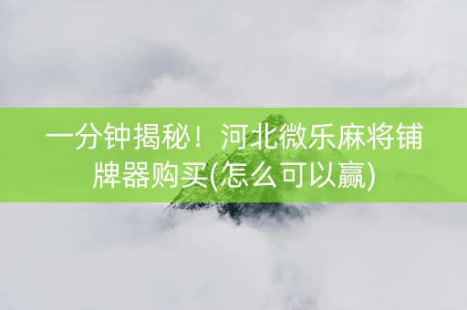 一分钟揭秘！河北微乐麻将铺牌器购买(怎么可以赢)