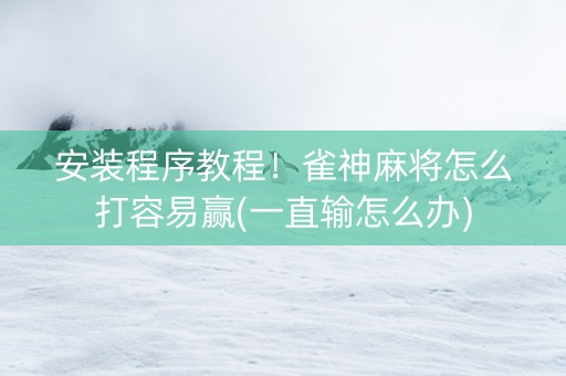 安装程序教程！雀神麻将怎么打容易赢(一直输怎么办)