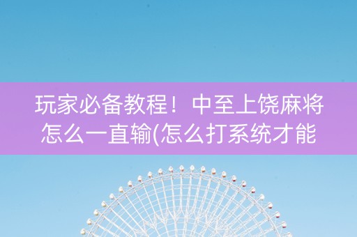 玩家必备教程！中至上饶麻将怎么一直输(怎么打系统才能给好牌)