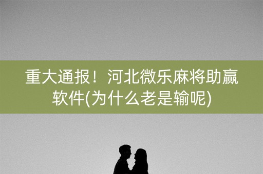 重大通报！河北微乐麻将助赢软件(为什么老是输呢)