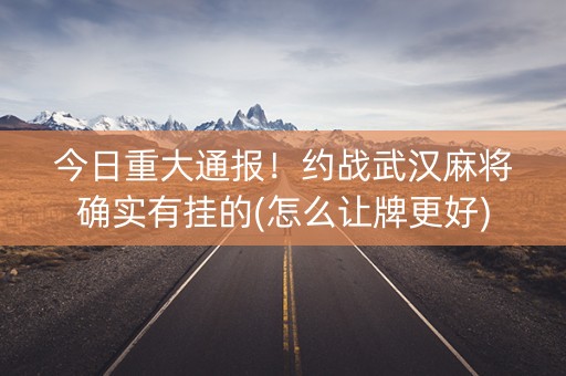 今日重大通报！约战武汉麻将确实有挂的(怎么让牌更好)