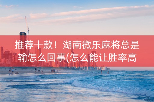 推荐十款！湖南微乐麻将总是输怎么回事(怎么能让胜率高)