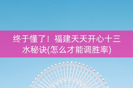 终于懂了！福建天天开心十三水秘诀(怎么才能调胜率)