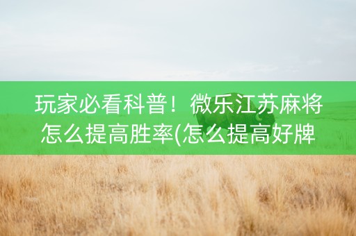 玩家必看科普！微乐江苏麻将怎么提高胜率(怎么提高好牌率)