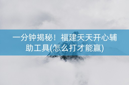 一分钟揭秘！福建天天开心辅助工具(怎么打才能赢)
