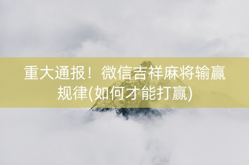 重大通报！微信吉祥麻将输赢规律(如何才能打赢)