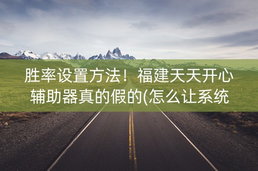 胜率设置方法！福建天天开心辅助器真的假的(怎么让系统给好牌)