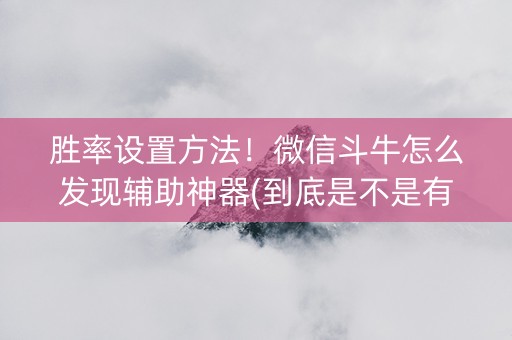 胜率设置方法！微信斗牛怎么发现辅助神器(到底是不是有挂)
