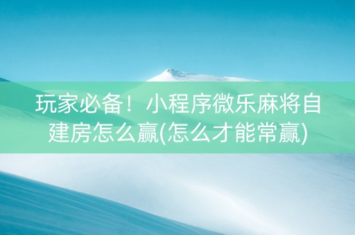 玩家必备！小程序微乐麻将自建房怎么赢(怎么才能常赢)