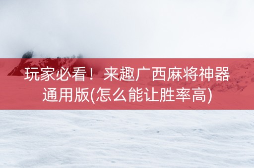 玩家必看！来趣广西麻将神器通用版(怎么能让胜率高)