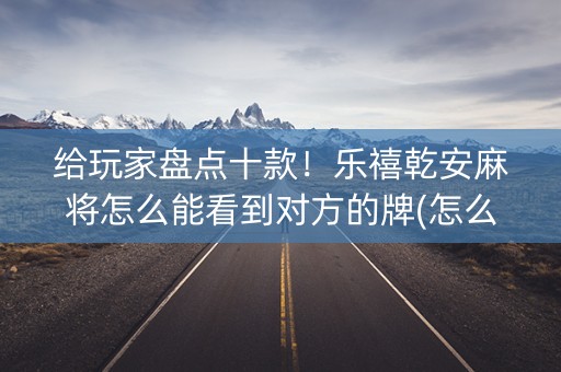 给玩家盘点十款！乐禧乾安麻将怎么能看到对方的牌(怎么才可以赢)