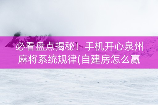 必看盘点揭秘！手机开心泉州麻将系统规律(自建房怎么赢)