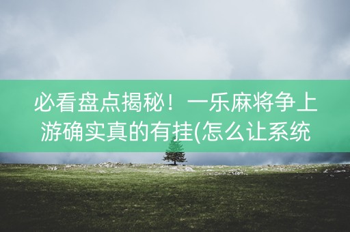 必看盘点揭秘！一乐麻将争上游确实真的有挂(怎么让系统给你发好牌)