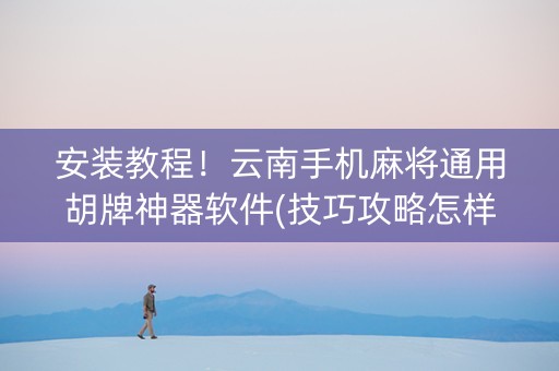 安装教程！云南手机麻将通用胡牌神器软件(技巧攻略怎样拿好牌)