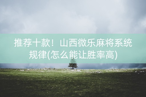 推荐十款！山西微乐麻将系统规律(怎么能让胜率高)