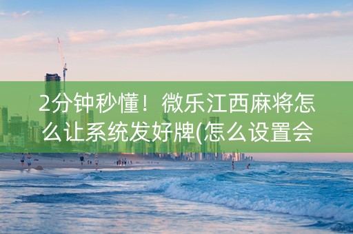 2分钟秒懂！微乐江西麻将怎么让系统发好牌(怎么设置会赢)