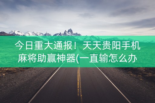 今日重大通报！天天贵阳手机麻将助赢神器(一直输怎么办)