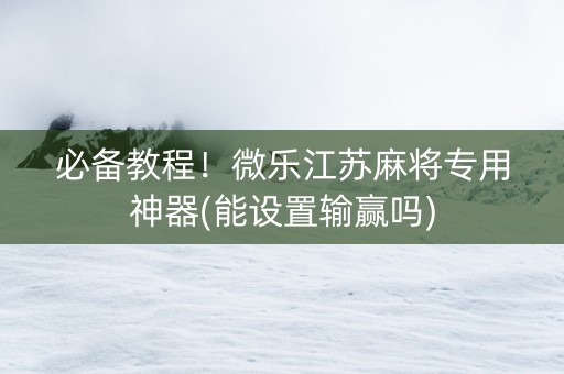 必备教程！微乐江苏麻将专用神器(能设置输赢吗)