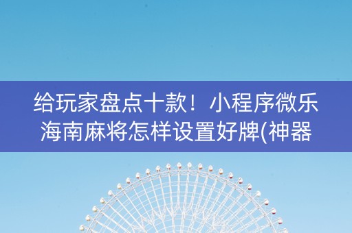 给玩家盘点十款！小程序微乐海南麻将怎样设置好牌(神器通用版)