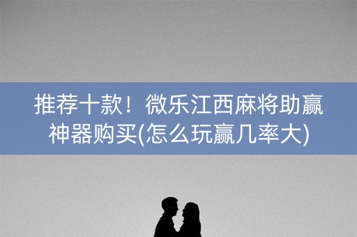 推荐十款！微乐江西麻将助赢神器购买(怎么玩赢几率大)