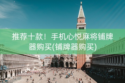 推荐十款！手机心悦麻将铺牌器购买(铺牌器购买)