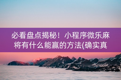 必看盘点揭秘！小程序微乐麻将有什么能赢的方法(确实真有挂)
