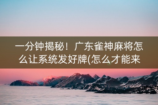 一分钟揭秘！广东雀神麻将怎么让系统发好牌(怎么才能来好牌)