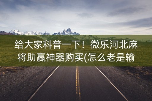 给大家科普一下！微乐河北麻将助赢神器购买(怎么老是输)
