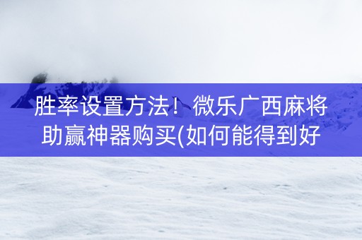 胜率设置方法！微乐广西麻将助赢神器购买(如何能得到好牌)