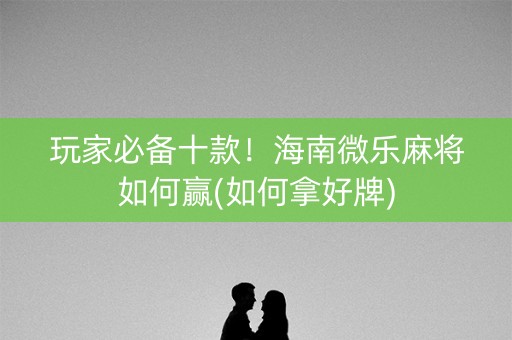 玩家必备十款！海南微乐麻将如何赢(如何拿好牌)