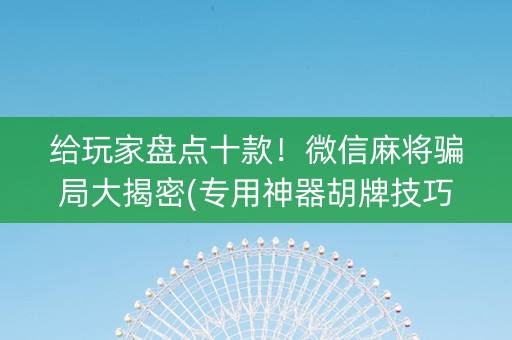 给玩家盘点十款！微信麻将骗局大揭密(专用神器胡牌技巧)