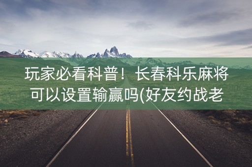 玩家必看科普！长春科乐麻将可以设置输赢吗(好友约战老是输)